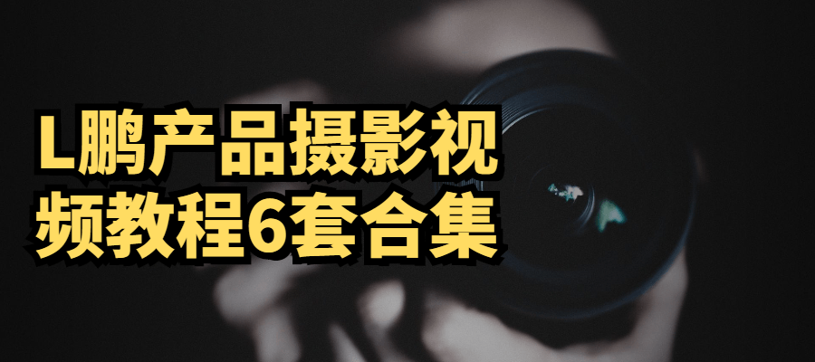 L鹏产品摄影视频教程6套合集-榆桦源码网