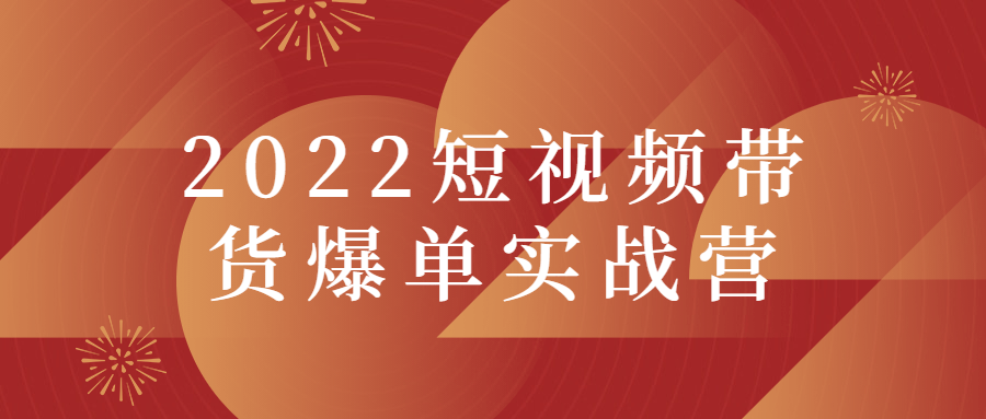 2022短视频带货爆单实战营-榆桦源码网