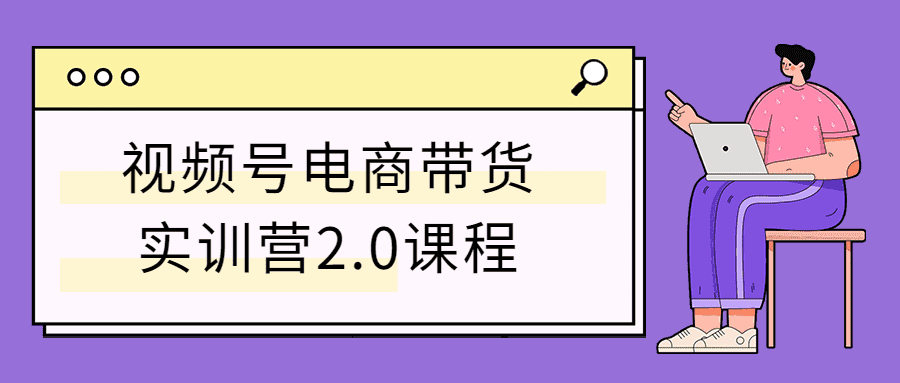 视频号电商带货实训营2.0课程-榆桦源码网